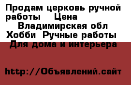 Продам церковь ручной работы. › Цена ­ 1 500 000 - Владимирская обл. Хобби. Ручные работы » Для дома и интерьера   